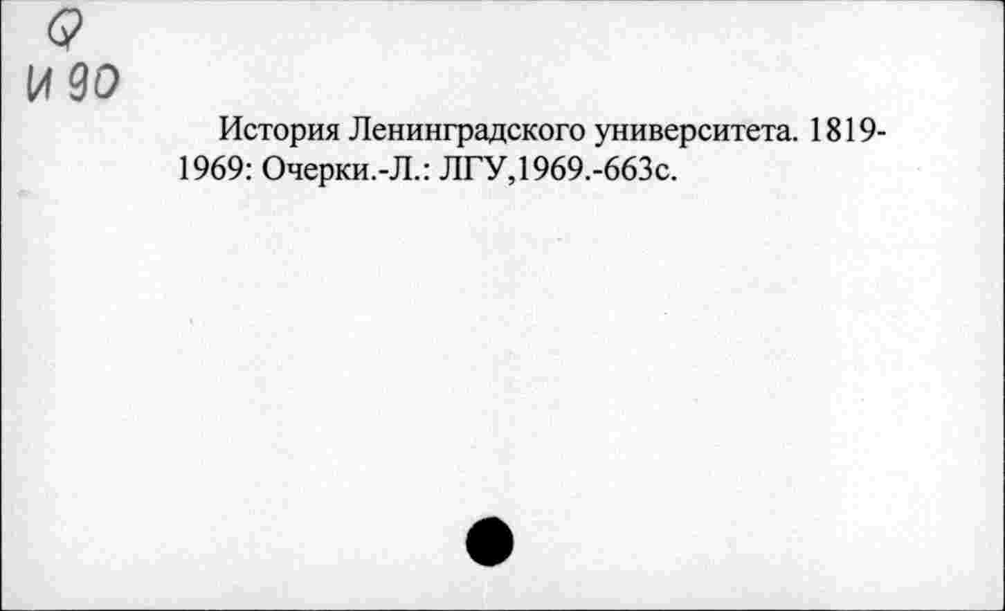 ﻿(?
И 90
История Ленинградского университета. 1819-1969: Очерки.-Л.: ЛГУ,1969.-663с.